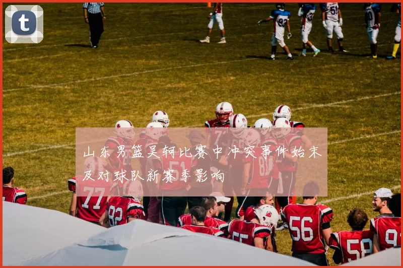 山东男篮吴轲比赛中冲突事件始末及对球队新赛季影响