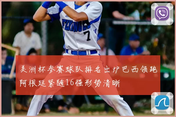 美洲杯参赛球队排名出炉巴西领跑阿根廷紧随16强形势清晰
