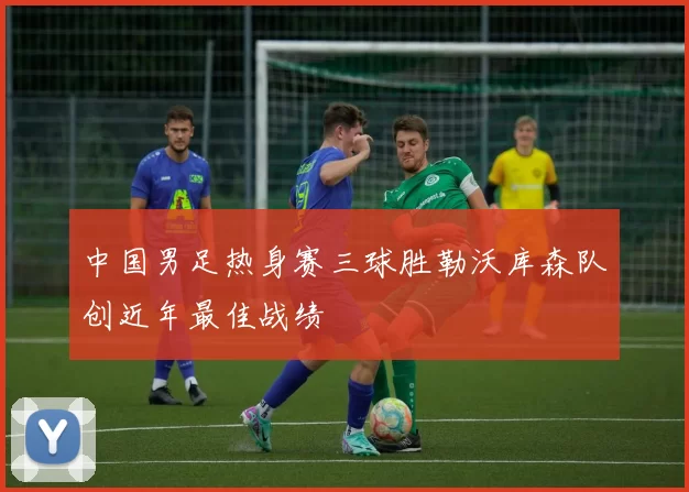中国男足热身赛三球胜勒沃库森队创近年最佳战绩