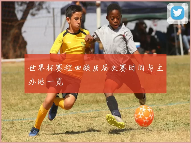 世界杯赛程回顾历届决赛时间与主办地一览