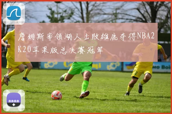 詹姆斯率领湖人击败雄鹿夺得NBA2K20苹果版总决赛冠军