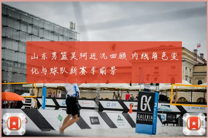 山东男篮吴珂近况回顾 内线角色变化与球队新赛季前景