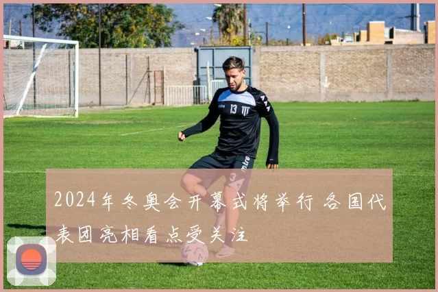 2024年冬奥会开幕式将举行 各国代表团亮相看点受关注