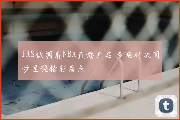 JRS低调看NBA直播开启 多场对决同步呈现精彩看点