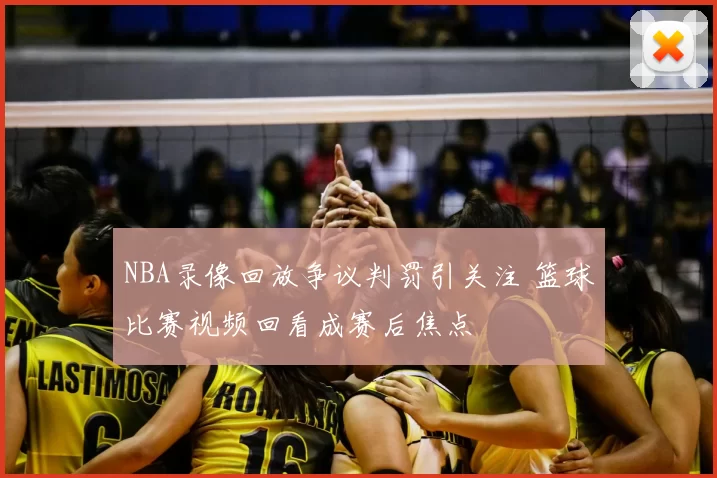 NBA录像回放争议判罚引关注 篮球比赛视频回看成赛后焦点