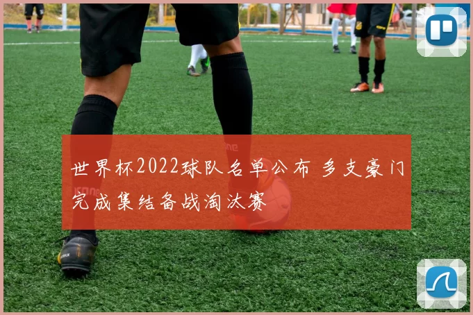 世界杯2022球队名单公布 多支豪门完成集结备战淘汰赛