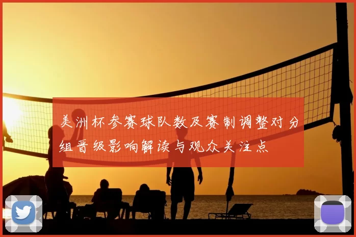 美洲杯参赛球队数及赛制调整对分组晋级影响解读与观众关注点