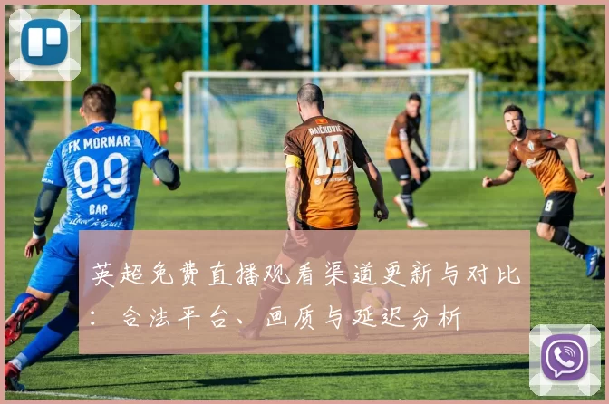 英超免费直播观看渠道更新与对比:合法平台、画质与延迟分析