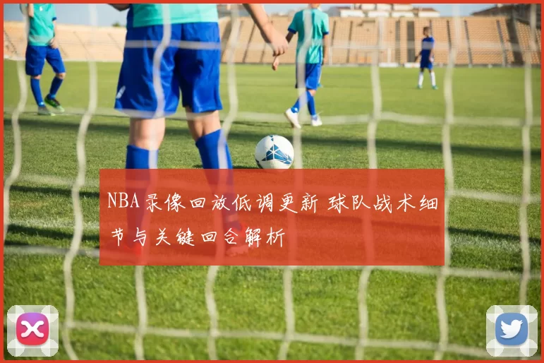 NBA录像回放低调更新 球队战术细节与关键回合解析