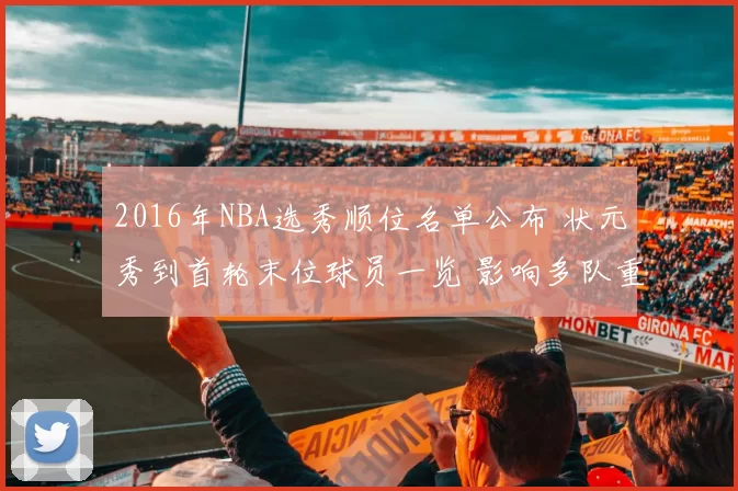 2016年NBA选秀顺位名单公布 状元秀到首轮末位球员一览 影响多队重建布局
