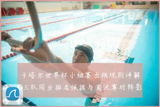 卡塔尔世界杯小组赛出线规则详解 三队同分排名依据与淘汰赛对阵影响