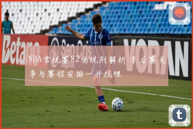 NBA常规赛82场规则解析 季后赛竞争与赛程安排一并梳理