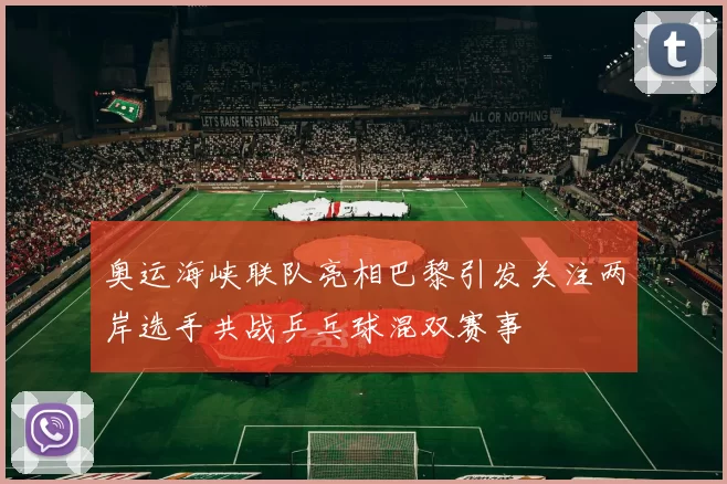 奥运海峡联队亮相巴黎引发关注两岸选手共战乒乓球混双赛事