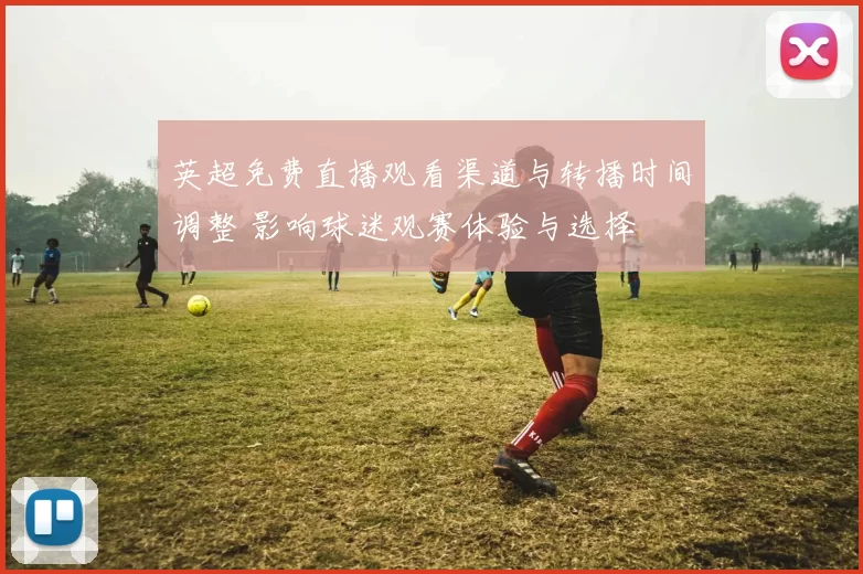 英超免费直播观看渠道与转播时间调整 影响球迷观赛体验与选择