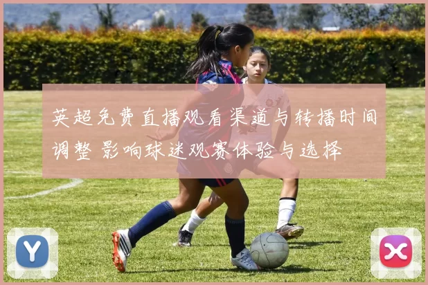 英超免费直播观看渠道与转播时间调整 影响球迷观赛体验与选择