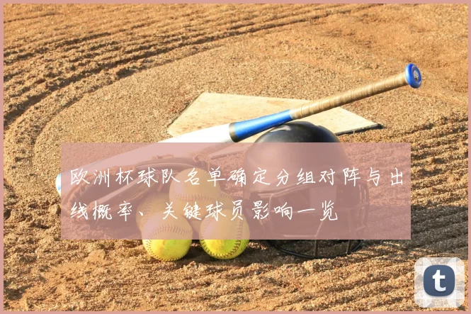 欧洲杯球队名单确定分组对阵与出线概率、关键球员影响一览