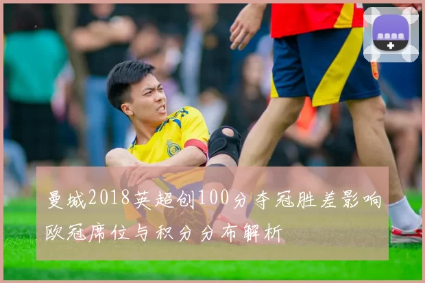 曼城2018英超创100分夺冠胜差影响欧冠席位与积分分布解析
