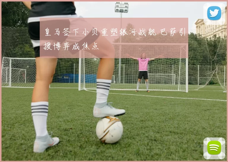 皇马签下小贝重塑银河战舰 巴萨引援博弈成焦点