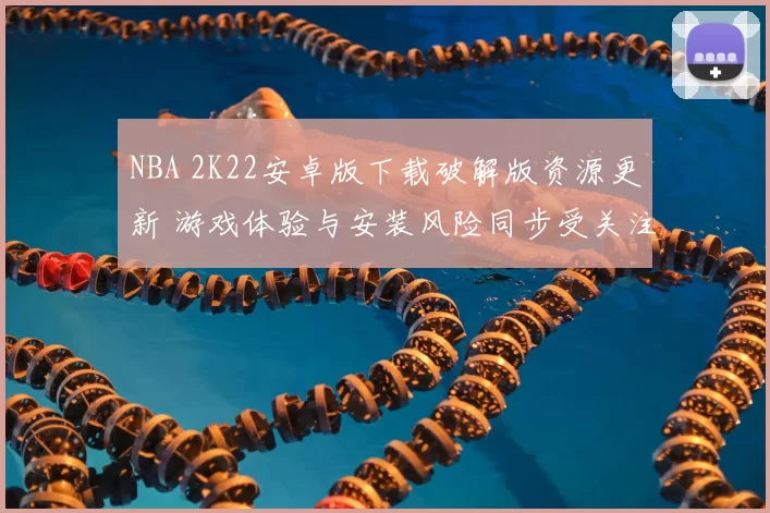 NBA 2K22安卓版下载破解版资源更新 游戏体验与安装风险同步受关注