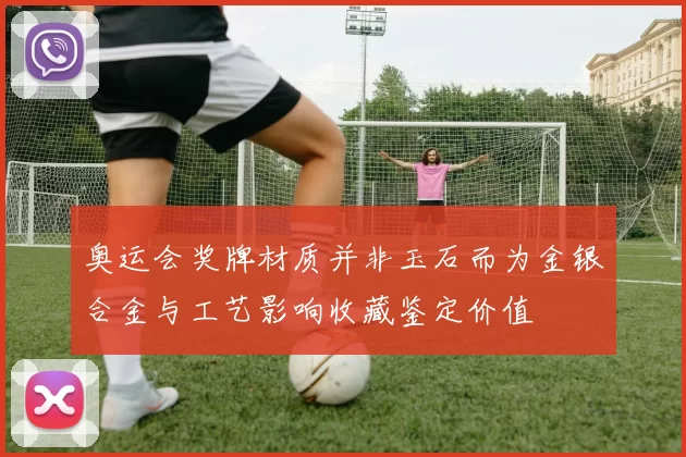 奥运会奖牌材质并非玉石而为金银合金与工艺影响收藏鉴定价值