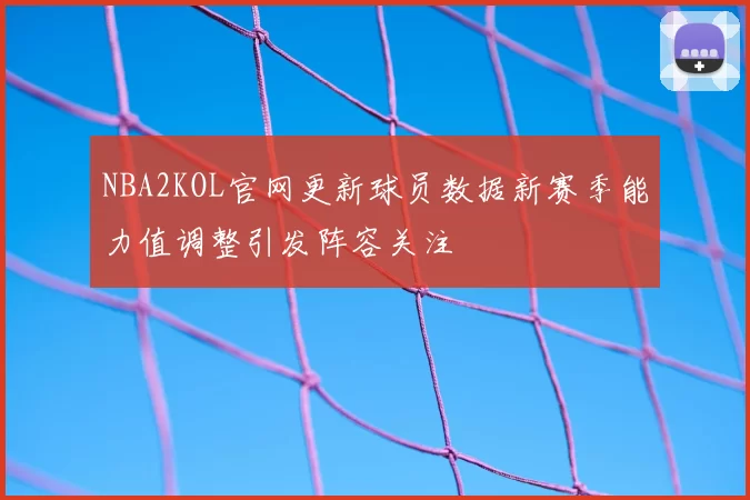 NBA2KOL官网更新球员数据新赛季能力值调整引发阵容关注