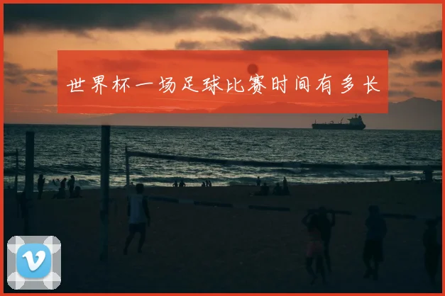 世界杯一场足球比赛时间有多长