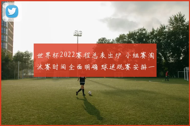 世界杯2022赛程总表出炉 小组赛淘汰赛时间全面明确 球迷观赛安排一览