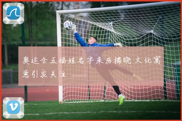 奥运会五福娃名字来历揭晓 文化寓意引发关注