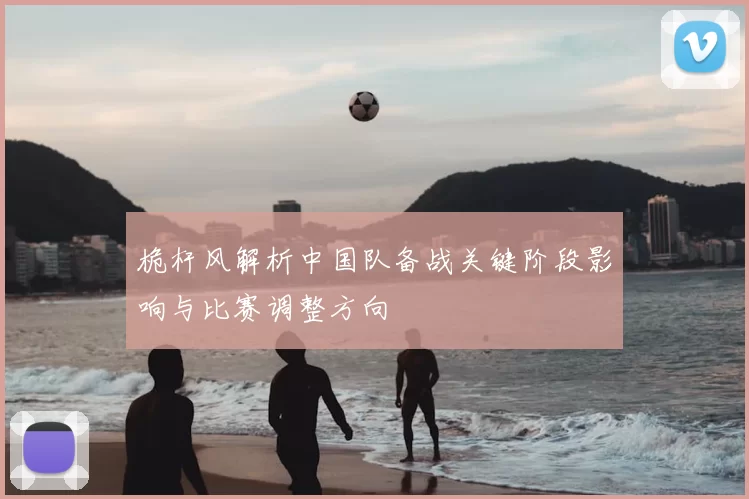 桅杆风解析中国队备战关键阶段影响与比赛调整方向