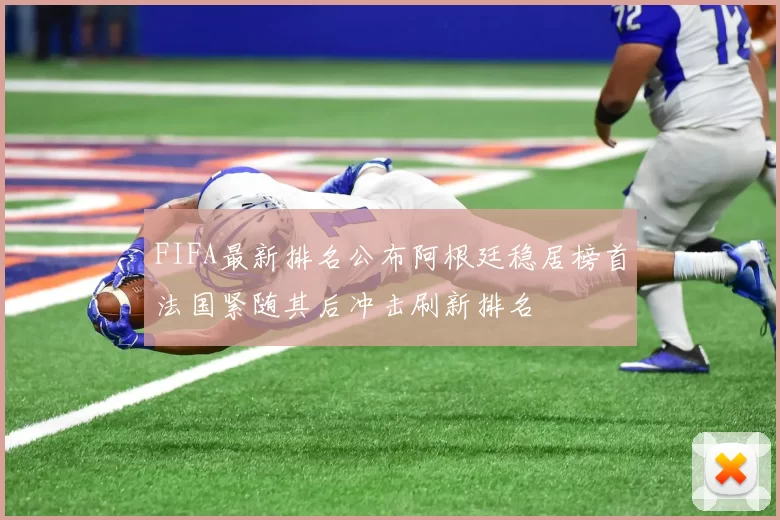 FIFA最新排名公布阿根廷稳居榜首法国紧随其后冲击刷新排名