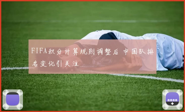 FIFA积分计算规则调整后 中国队排名变化引关注
