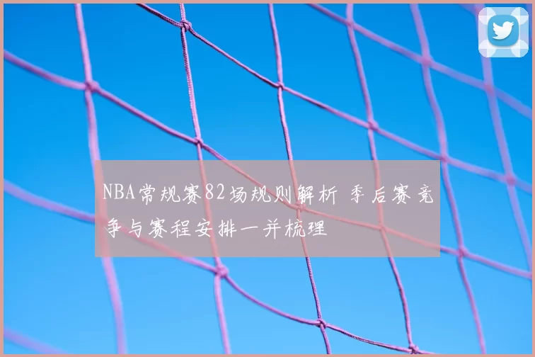 NBA常规赛82场规则解析 季后赛竞争与赛程安排一并梳理