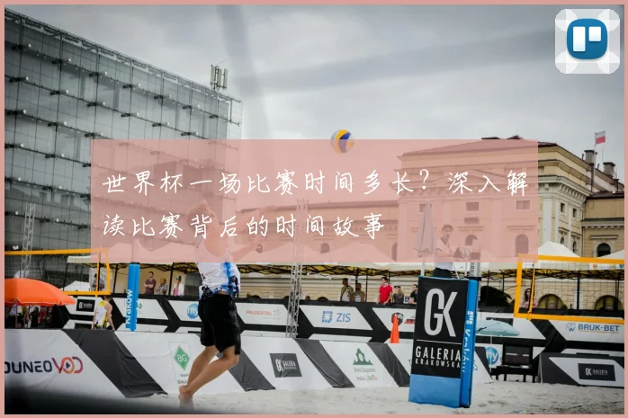 世界杯一场比赛时间多长?深入解读比赛背后的时间故事