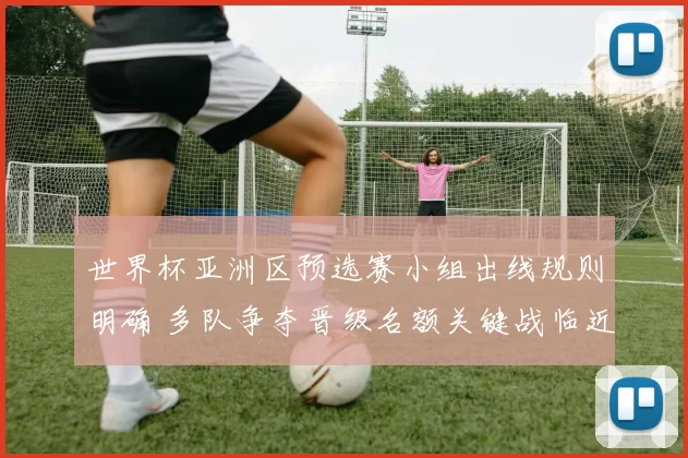 世界杯亚洲区预选赛小组出线规则明确 多队争夺晋级名额关键战临近