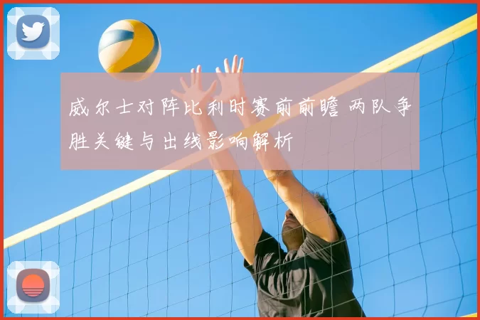 威尔士对阵比利时赛前前瞻 两队争胜关键与出线影响解析