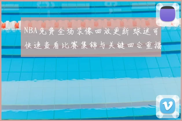 NBA免费全场录像回放更新 球迷可快速查看比赛集锦与关键回合重播