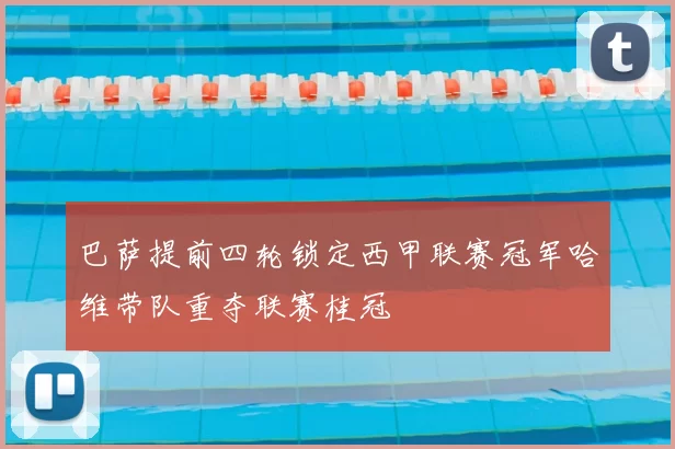 巴萨提前四轮锁定西甲联赛冠军哈维带队重夺联赛桂冠