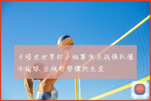 卡塔尔世界杯小组赛焦点战强队爆冷输球 出线形势骤然生变