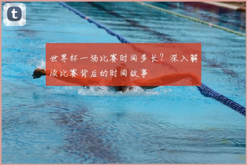 世界杯一场比赛时间多长？深入解读比赛背后的时间故事
