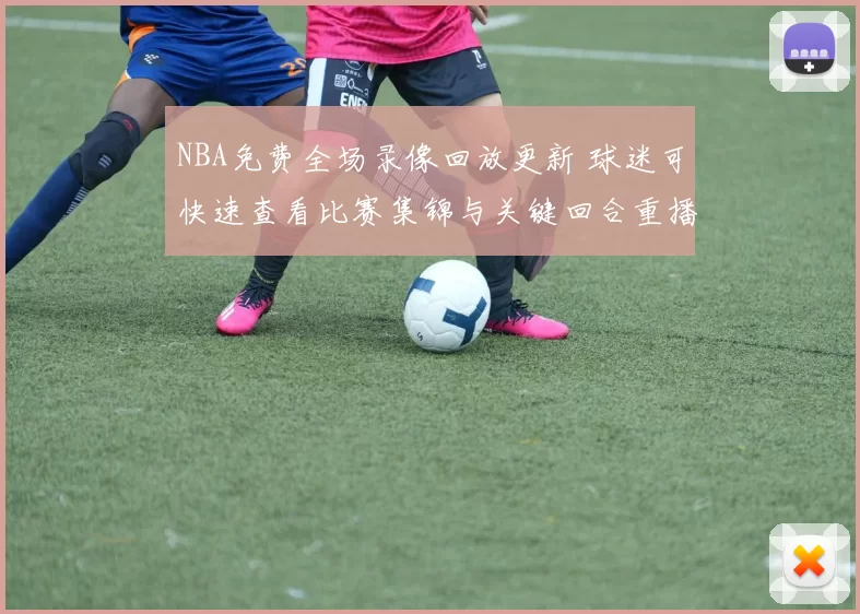 NBA免费全场录像回放更新 球迷可快速查看比赛集锦与关键回合重播