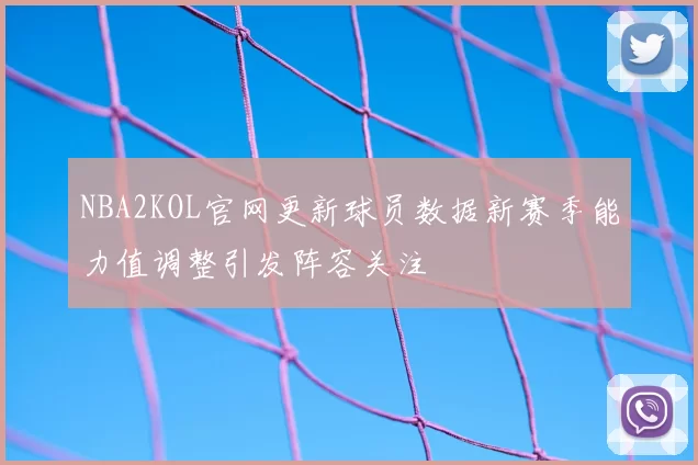 NBA2KOL官网更新球员数据新赛季能力值调整引发阵容关注