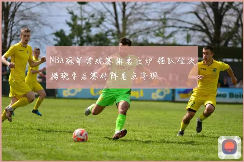 NBA冠军常规赛排名出炉 强队位次揭晓季后赛对阵看点浮现