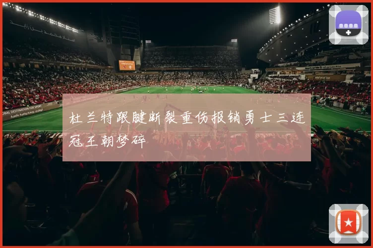 杜兰特跟腱断裂重伤报销勇士三连冠王朝梦碎