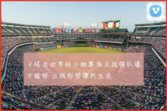 卡塔尔世界杯小组赛焦点战强队爆冷输球 出线形势骤然生变