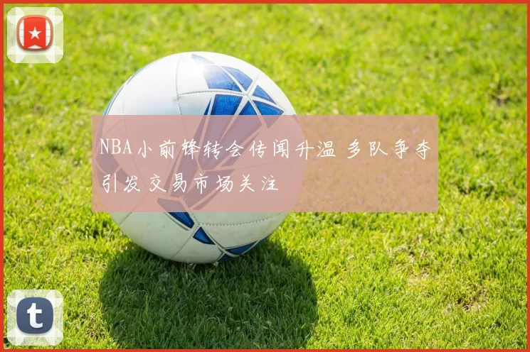 NBA小前锋转会传闻升温 多队争夺引发交易市场关注