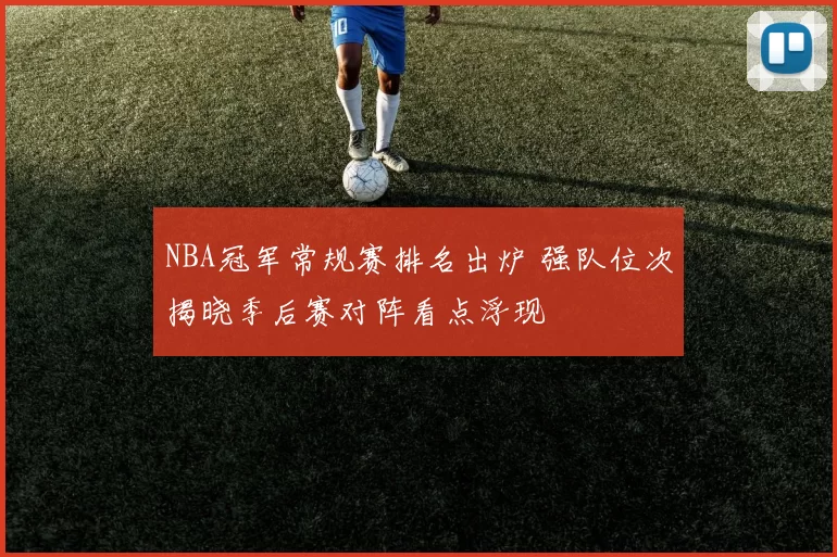 NBA冠军常规赛排名出炉 强队位次揭晓季后赛对阵看点浮现