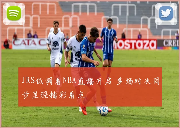 JRS低调看NBA直播开启 多场对决同步呈现精彩看点
