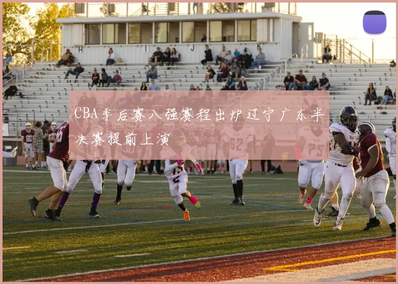 CBA季后赛八强赛程出炉辽宁广东半决赛提前上演