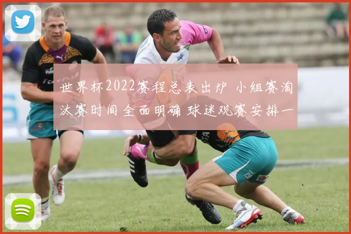 世界杯2022赛程总表出炉 小组赛淘汰赛时间全面明确 球迷观赛安排一览