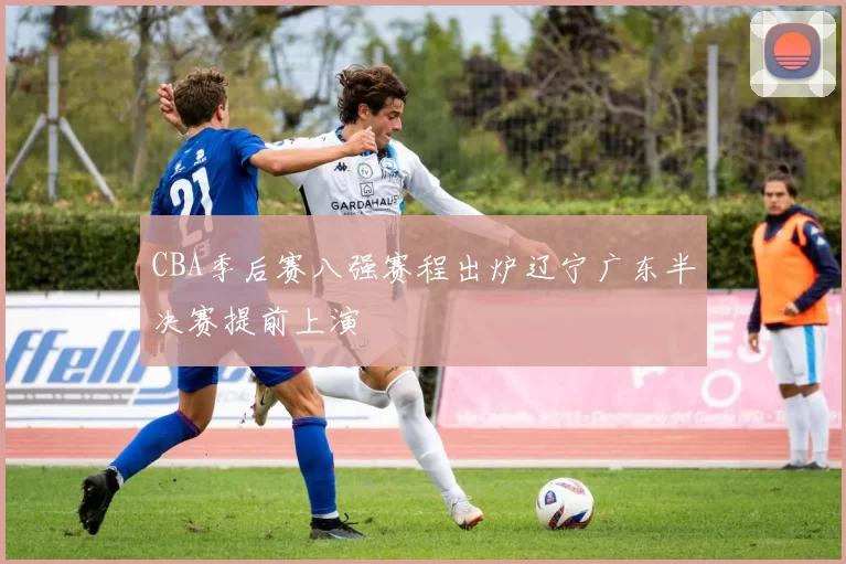 CBA季后赛八强赛程出炉辽宁广东半决赛提前上演